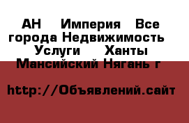 АН    Империя - Все города Недвижимость » Услуги   . Ханты-Мансийский,Нягань г.